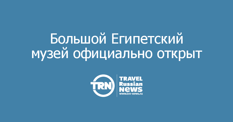 Большой Египетский музей официально открыт