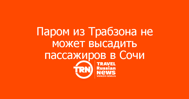 Паром из Трабзона не может высадить пассажиров в Сочи