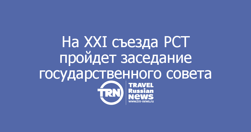 На XXI съезда РСТ пройдет заседание государственного совета