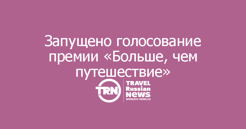 Запущено голосование премии «Больше, чем путешествие» 

