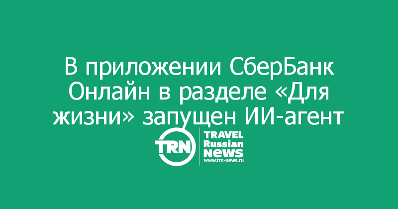 В приложении СберБанк Онлайн в разделе «Для жизни» запущен ИИ-агент