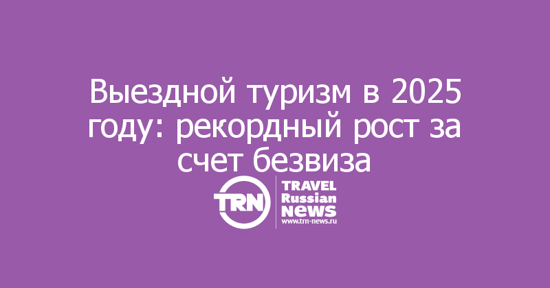 Выездной туризм в 2025 году: рекордный рост за счет безвиза
