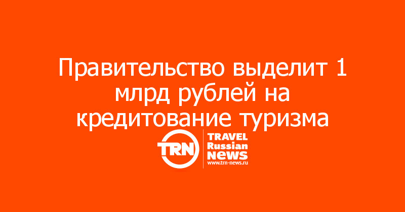 Правительство выделит 1 млрд рублей на кредитование туризма