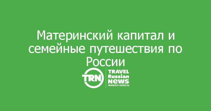 Материнский капитал и семейные путешествия по России