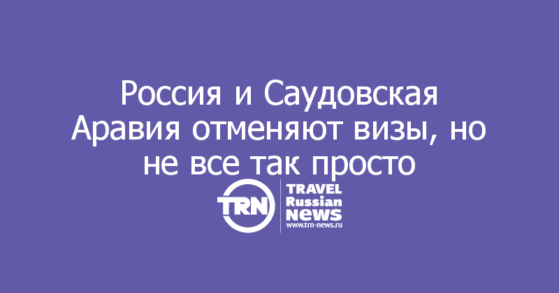 Россия и Саудовская Аравия отменяют визы, но не все так просто

