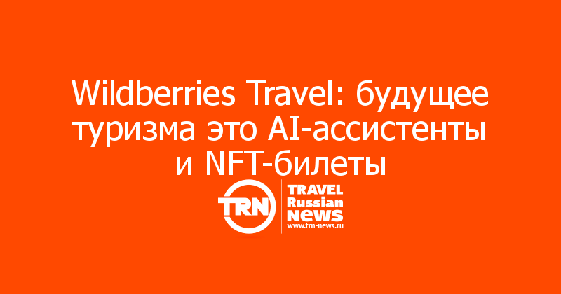 Wildberries Travel: будущее туризма это AI-ассистенты и NFT-билеты