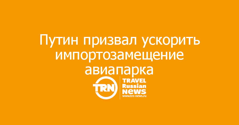Путин призвал ускорить импортозамещение авиапарка