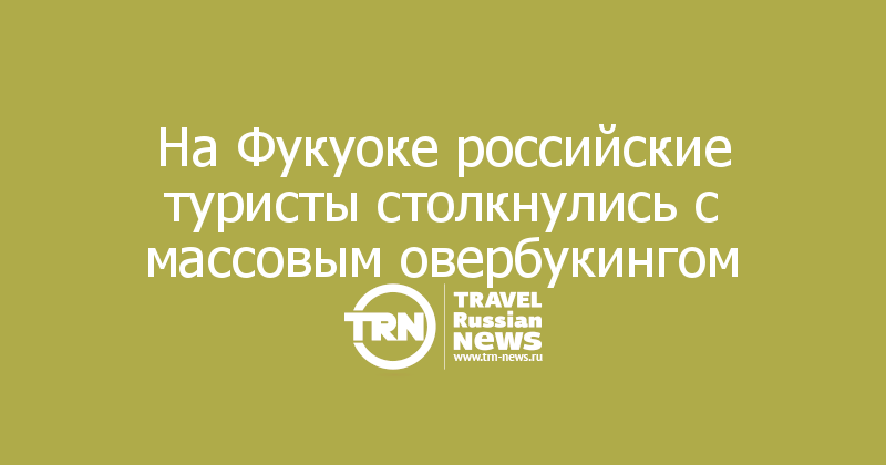 На Фукуоке российские туристы столкнулись с массовым овербукингом

