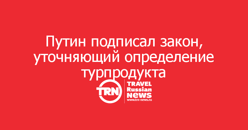 Путин подписал закон, уточняющий определение турпродукта