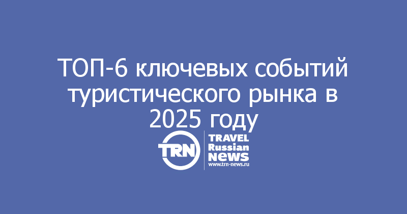 ТОП-6 ключевых событий туристического рынка в 2025 году