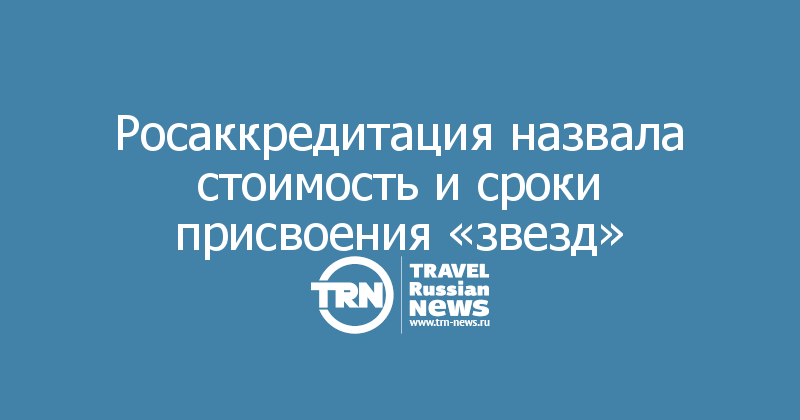 Росаккредитация назвала стоимость и сроки присвоения «звезд»