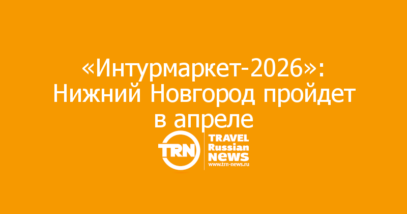 «Интурмаркет-2026»: Нижний Новгород пройдет в апреле