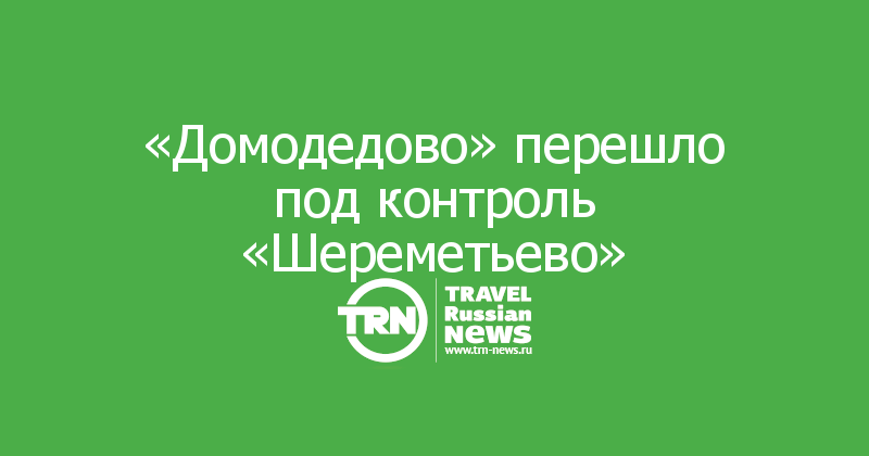 «Домодедово» перешло под контроль «Шереметьево»