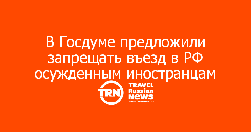 В Госдуме предложили запрещать въезд в РФ осужденным иностранцам 