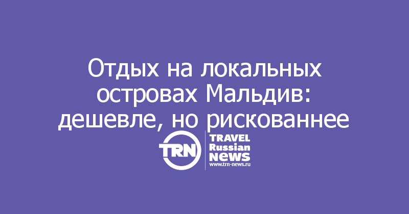 Отдых на локальных островах Мальдив: дешевле, но рискованнее