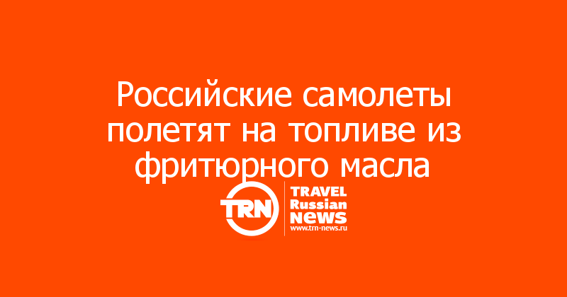 Российские самолеты полетят на топливе из фритюрного масла