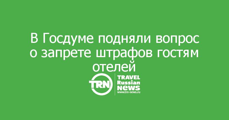 В Госдуме подняли вопрос о запрете штрафов гостям отелей