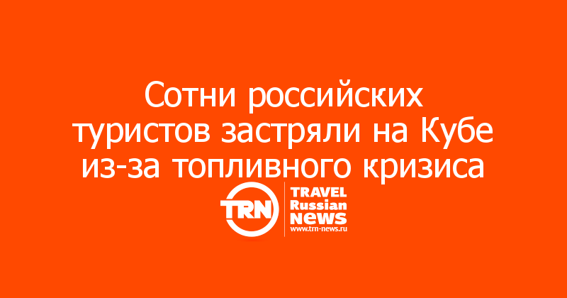Сотни российских туристов застряли на Кубе из-за топливного кризиса
