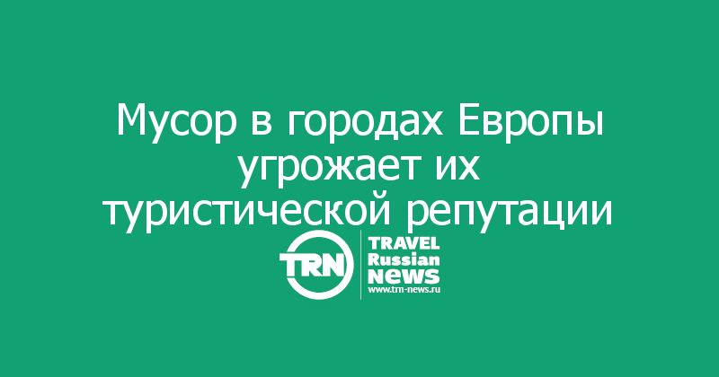Мусор в городах Европы угрожает их туристической репутации