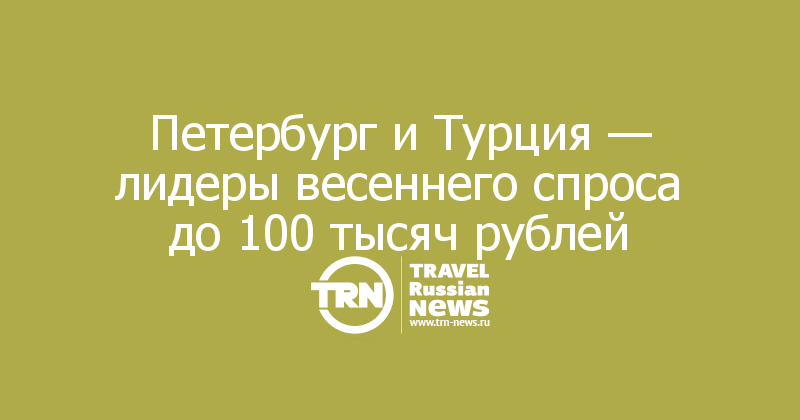 Петербург и Турция — лидеры весеннего спроса до 100 тысяч рублей
