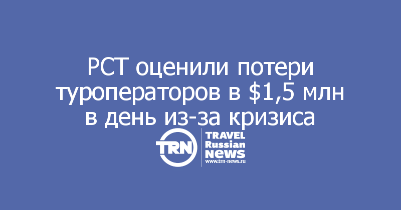 РСТ оценили потери туроператоров в $1,5 млн в день из-за кризиса