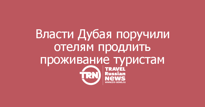Власти Дубая поручили отелям продлить проживание туристам