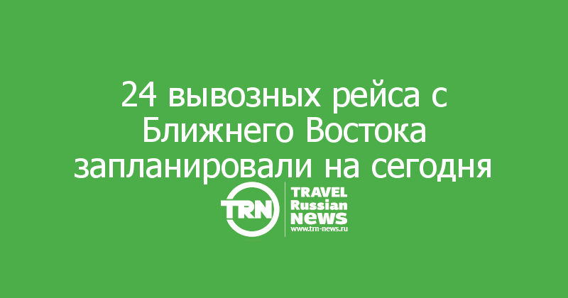 24 вывозных рейса с Ближнего Востока запланировали на сегодня 