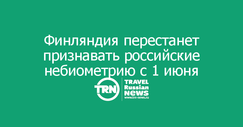 Финляндия перестанет признавать российские небиометрию с 1 июня