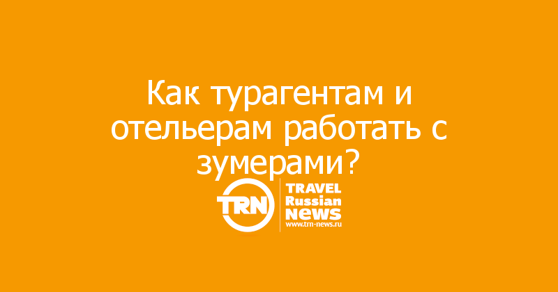 Как турагентам и отельерам работать с зумерами?