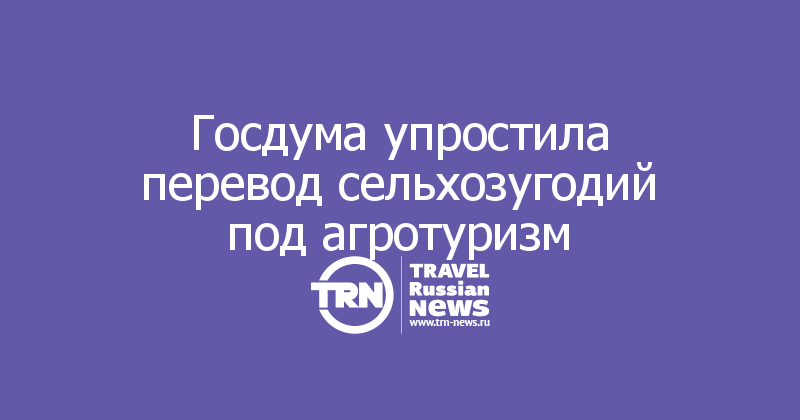 Госдума упростила перевод сельхозугодий под агротуризм