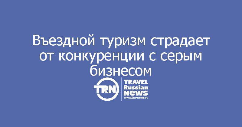 Въездной туризм страдает от конкуренции с серым бизнесом