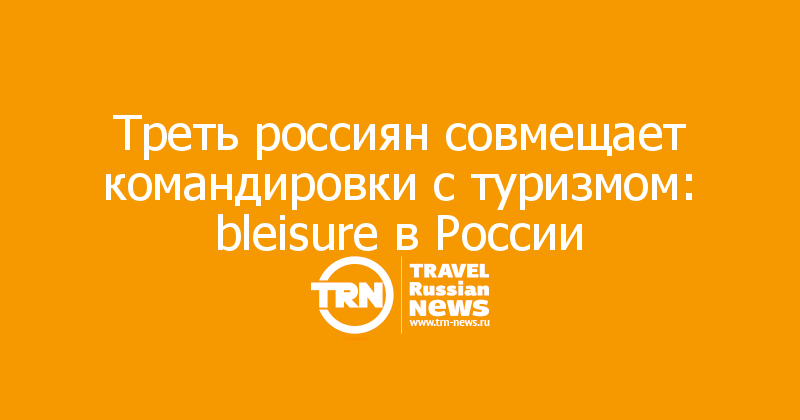 Треть россиян совмещает командировки с туризмом: bleisure в России