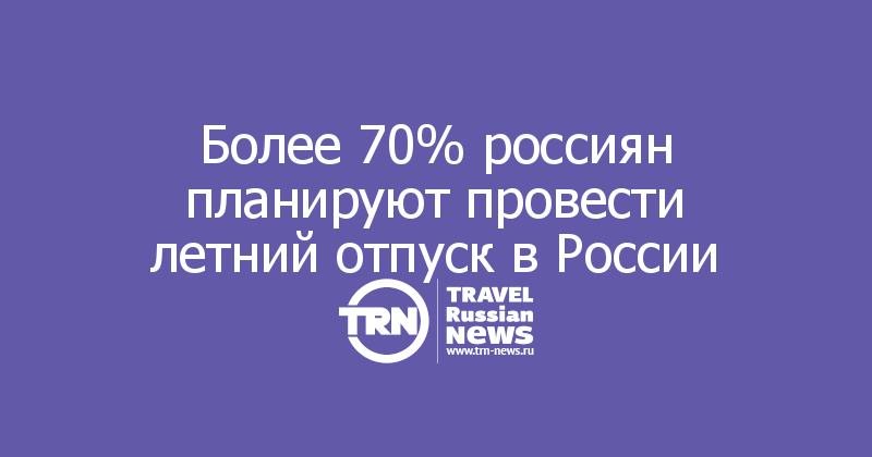 Более 70% россиян планируют провести летний отпуск в России