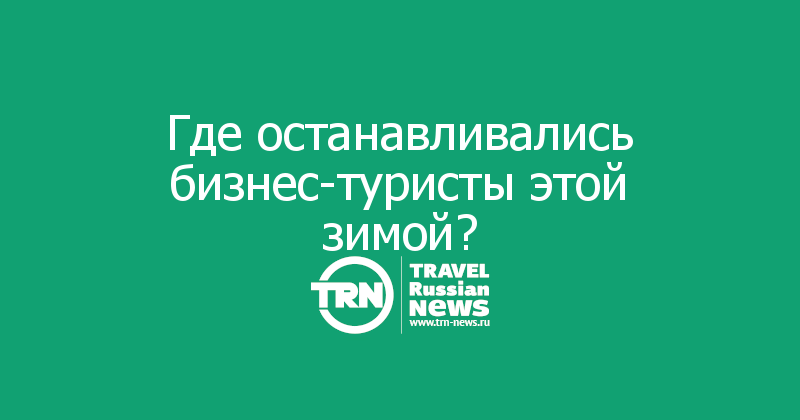 Где останавливались бизнес-туристы этой зимой?