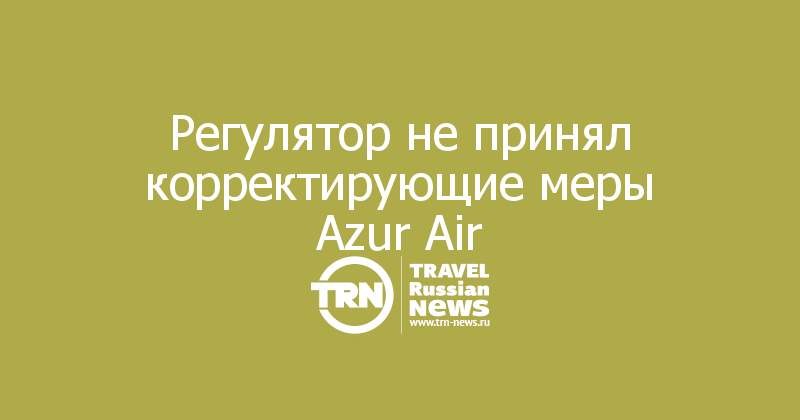 Регулятор не принял корректирующие меры Azur Air
