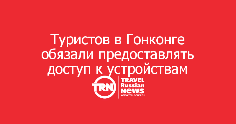 Туристов в Гонконге обязали предоставлять доступ к устройствам