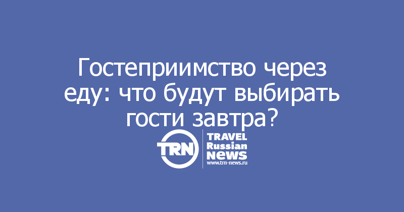 Гостеприимство через еду: что будут выбирать гости завтра?