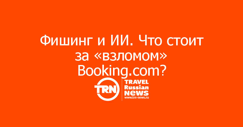 Фишинг и ИИ. Что стоит за «взломом» Booking.com?