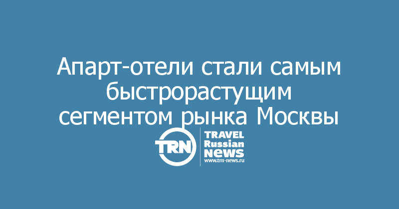 Апарт-отели стали самым быстрорастущим сегментом рынка Москвы