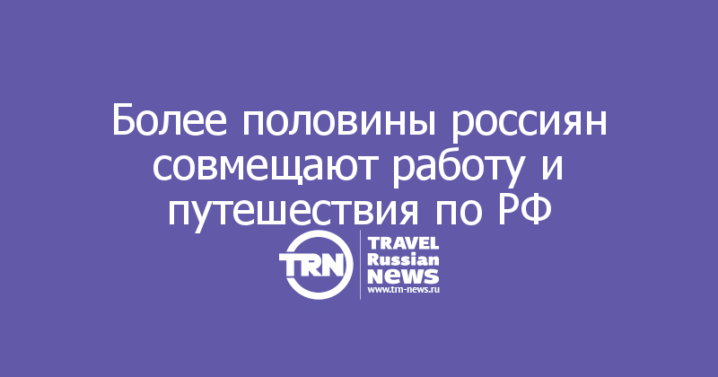 Более половины россиян совмещают работу и путешествия по РФ