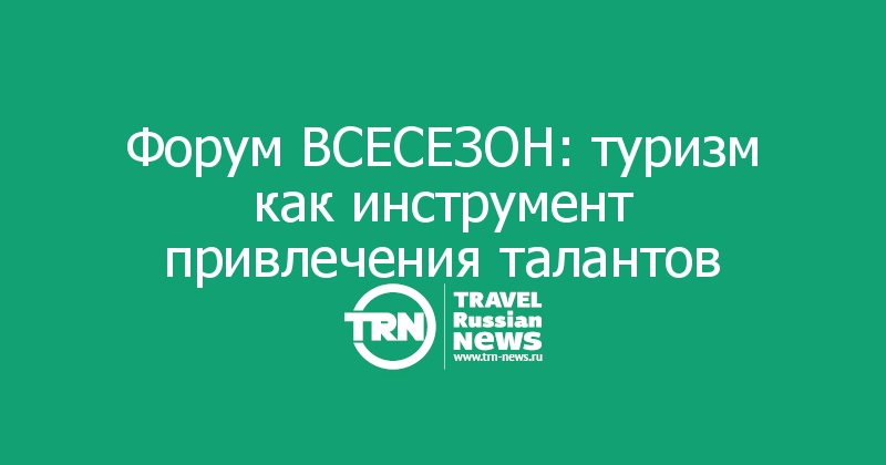 Форум ВСЕСЕЗОН: туризм как инструмент привлечения талантов