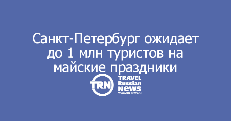 Санкт-Петербург ожидает до 1 млн туристов на майские праздники
