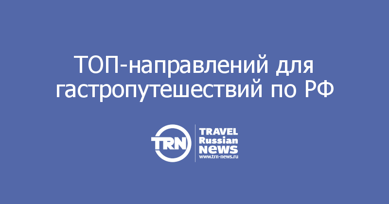 ТОП-направлений для гастропутешествий по РФ
