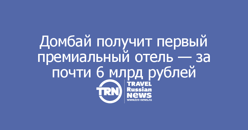 Домбай получит первый премиальный отель — за почти 6 млрд рублей