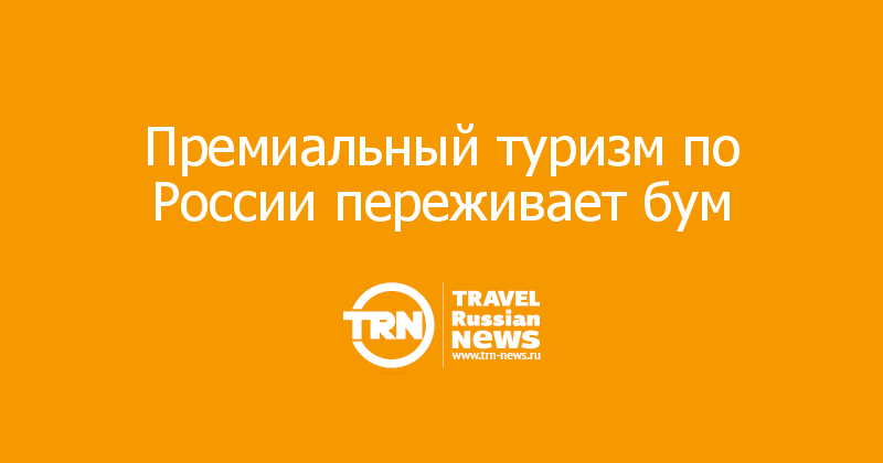 Премиальный туризм по России переживает бум

