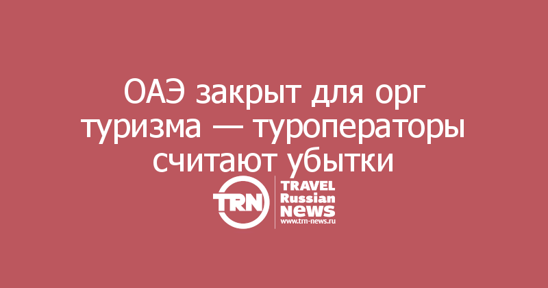 ОАЭ закрыт для орг туризма — туроператоры считают убытки