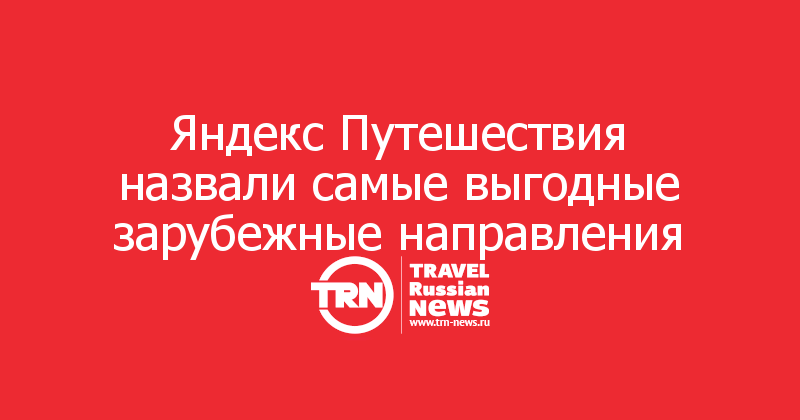 Яндекс Путешествия назвали самые выгодные зарубежные направления