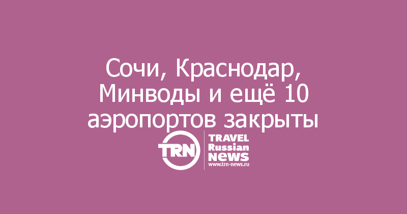 Сочи, Краснодар, Минводы и ещё 10 аэропортов закрыты 