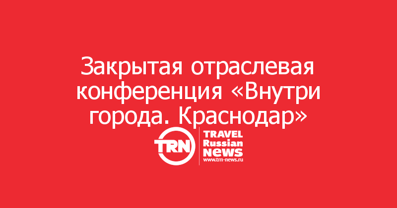 Закрытая отраслевая конференция «Внутри города. Краснодар» 