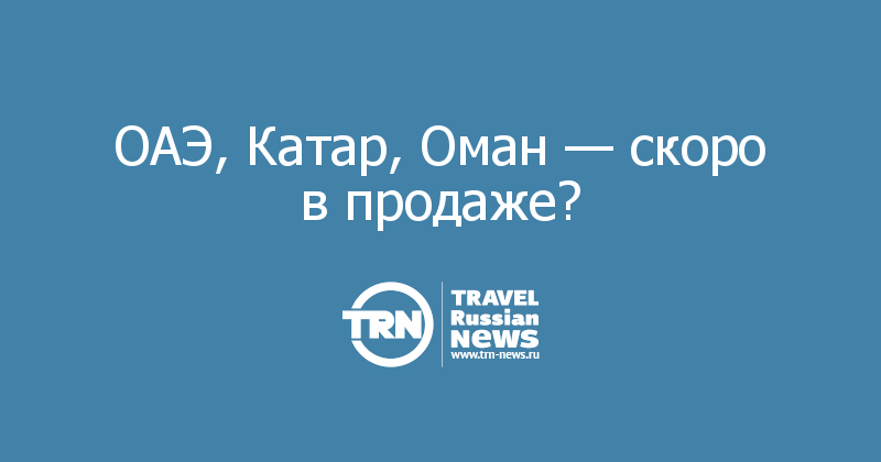 ОАЭ, Катар, Оман — скоро в продаже?